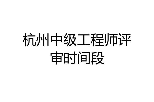 杭州中级工程师评审时间段