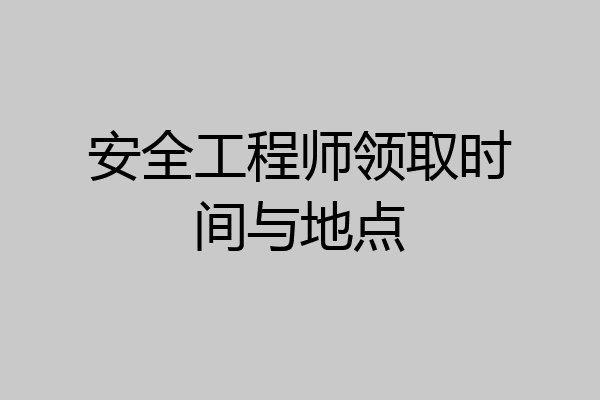 安全工程师领取时间与地点