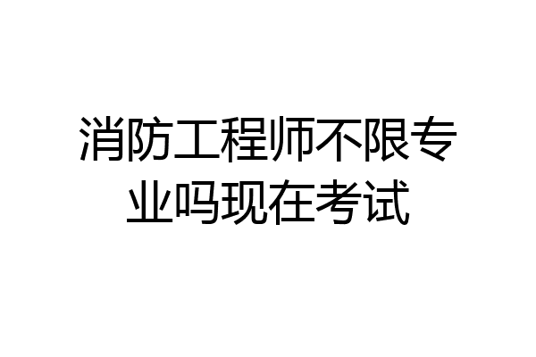 消防工程师不限专业吗现在考试