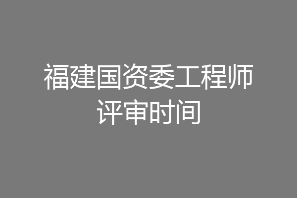 福建国资委工程师评审时间