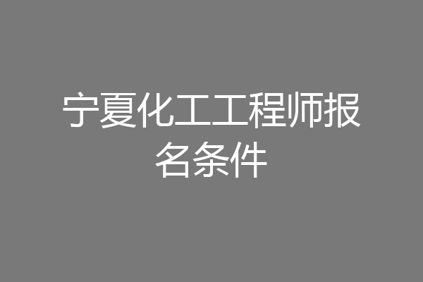 宁夏化工工程师报名条件