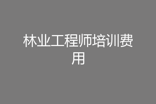 林业工程师培训费用