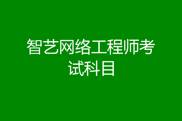 智艺网络工程师考试科目