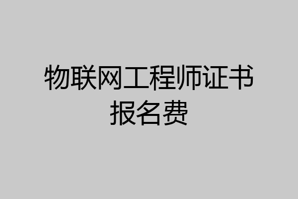 物联网工程师证书报名费
