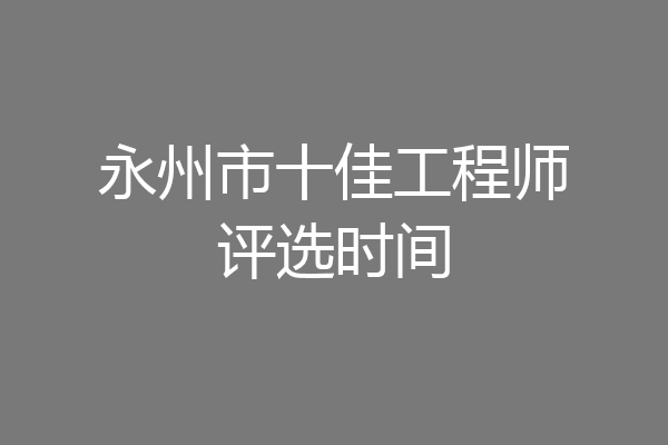 永州市十佳工程师评选时间