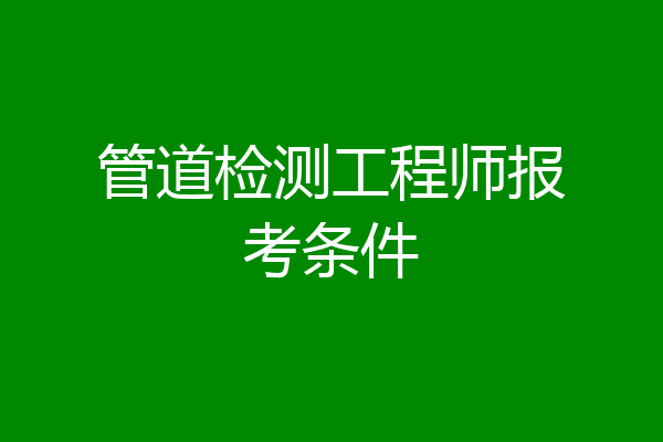 管道检测工程师报考条件