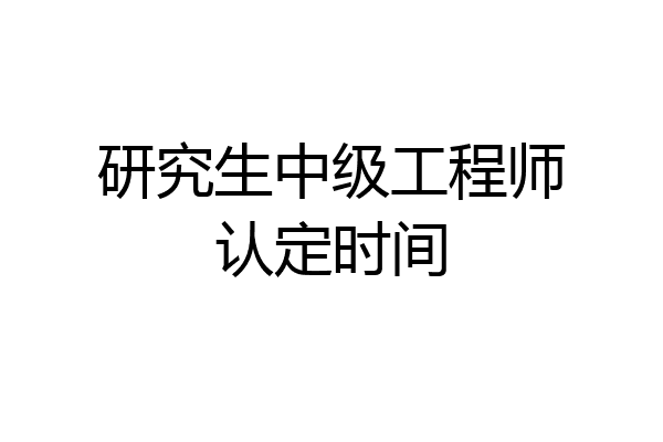 研究生中级工程师认定时间