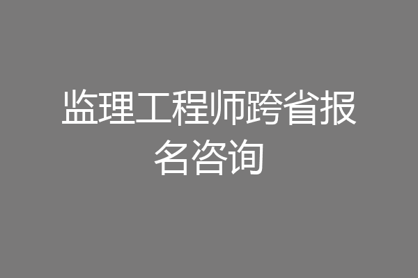 监理工程师跨省报名咨询