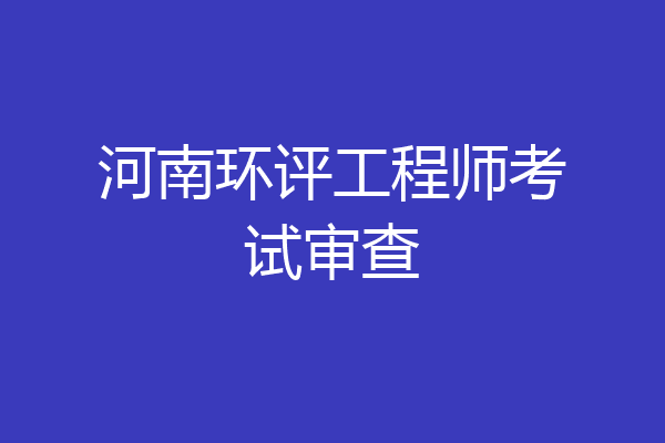 河南环评工程师考试审查