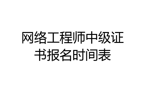 网络工程师中级证书报名时间表