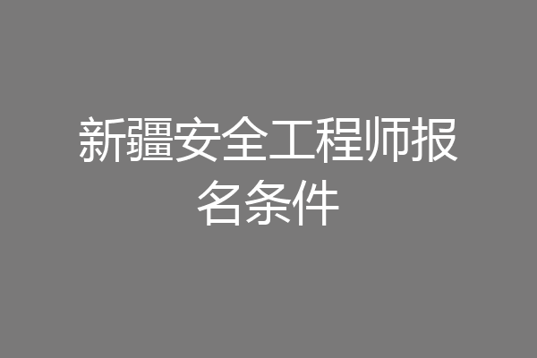新疆安全工程师报名条件