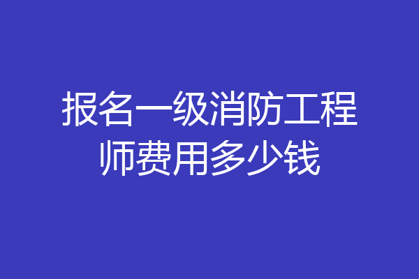 报名一级消防工程师费用多少钱