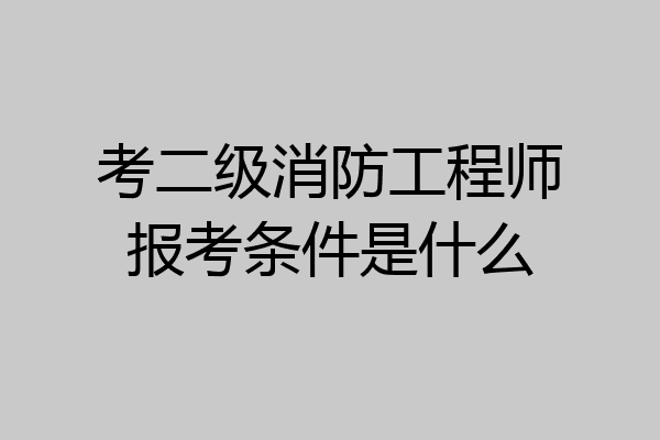 考二级消防工程师报考条件是什么