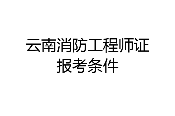 云南消防工程师证报考条件