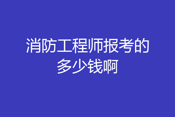 消防工程师报考的多少钱啊