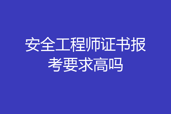 安全工程师证书报考要求高吗