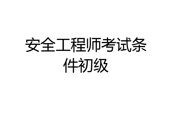安全工程师考试条件初级