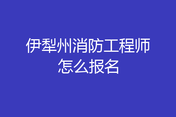 伊犁州消防工程师怎么报名