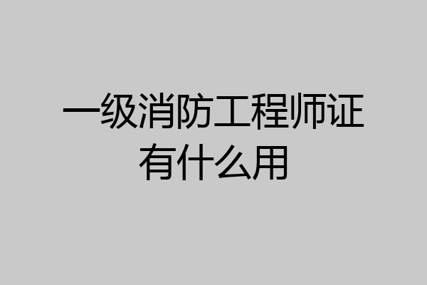 一级消防工程师证有什么用