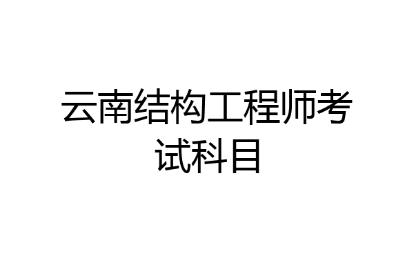 云南结构工程师考试科目