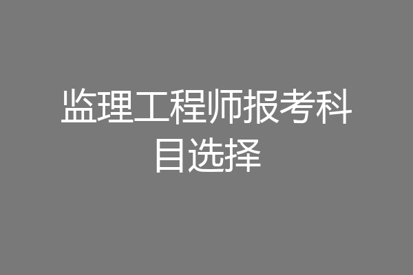 监理工程师报考科目选择