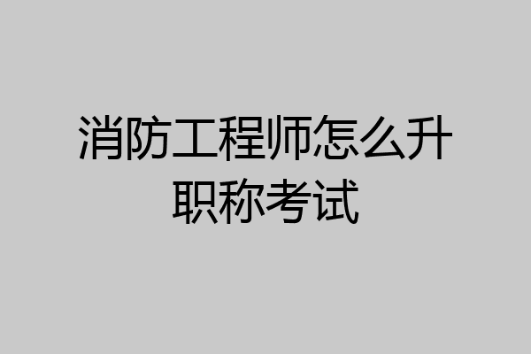 消防工程师怎么升职称考试