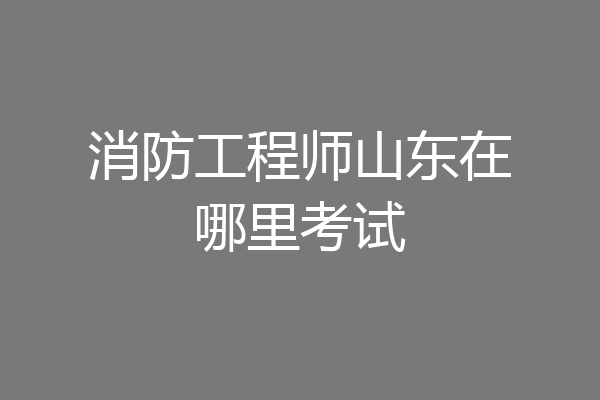 消防工程师山东在哪里考试