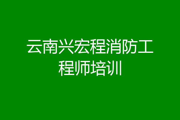 云南兴宏程消防工程师培训