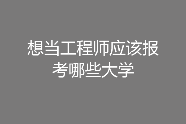 想当工程师应该报考哪些大学