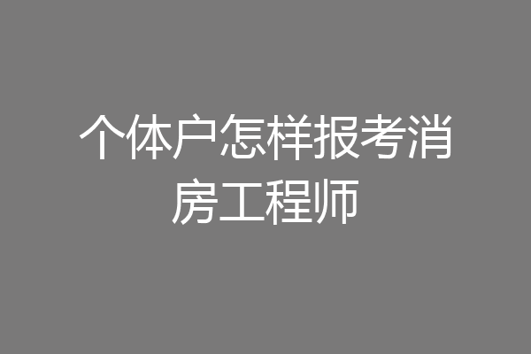 个体户怎样报考消房工程师