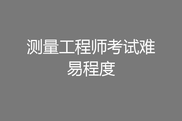测量工程师考试难易程度