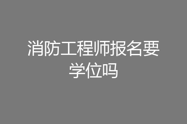 消防工程师报名要学位吗