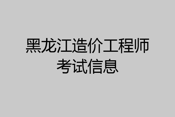 黑龙江造价工程师考试信息