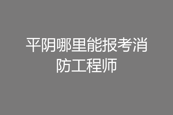 平阴哪里能报考消防工程师