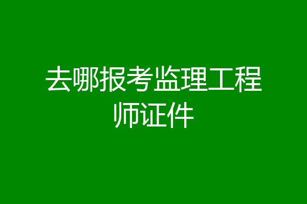去哪报考监理工程师证件
