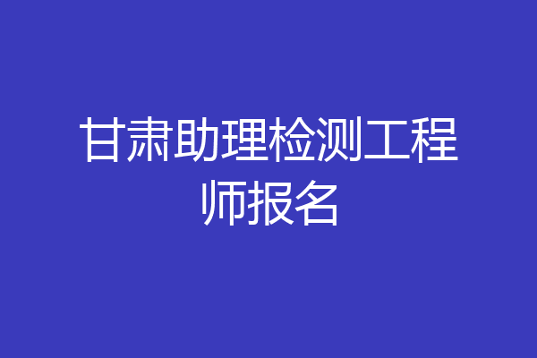 甘肃助理检测工程师报名