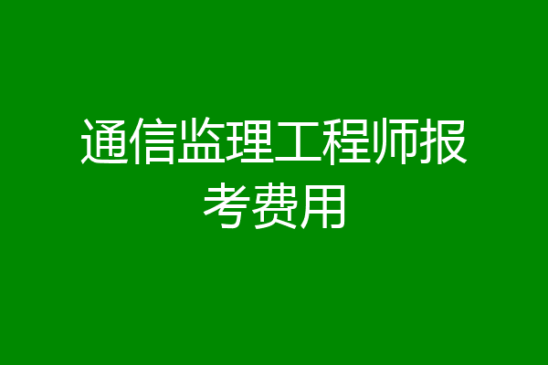 通信监理工程师报考费用