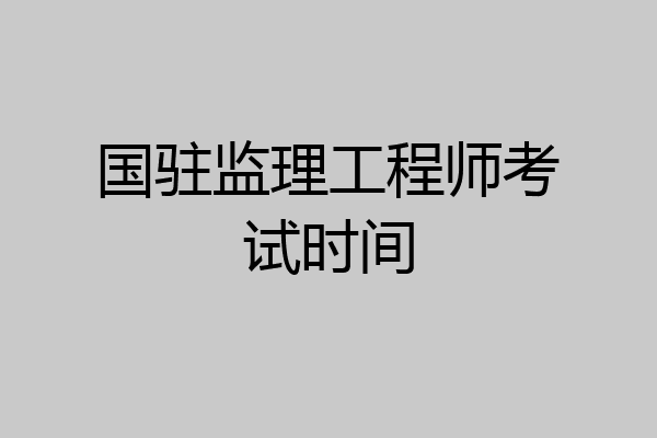 国驻监理工程师考试时间
