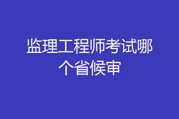 监理工程师考试哪个省候审