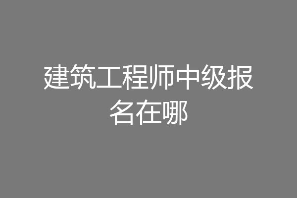 建筑工程师中级报名在哪