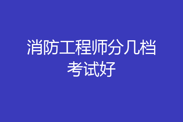消防工程师分几档考试好