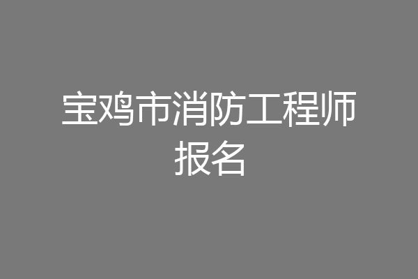 宝鸡市消防工程师报名