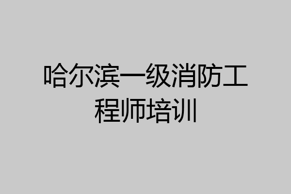 哈尔滨一级消防工程师培训