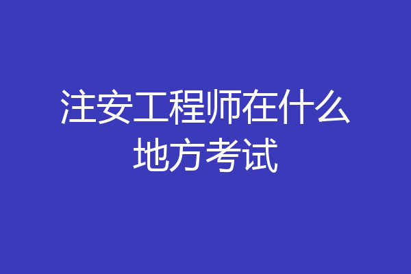 注安工程师在什么地方考试