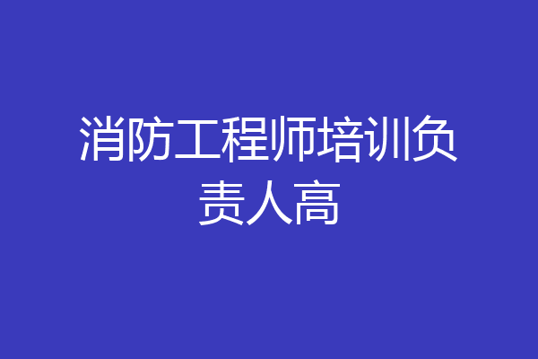 消防工程师培训负责人高