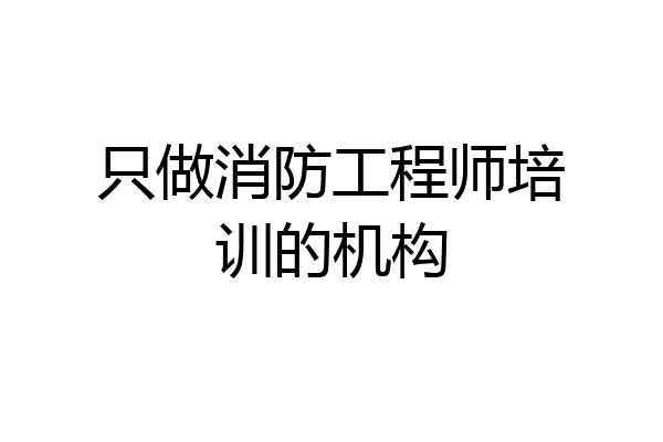 只做消防工程师培训的机构