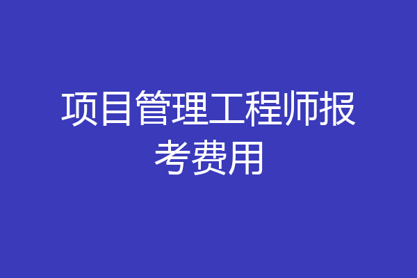项目管理工程师报考费用