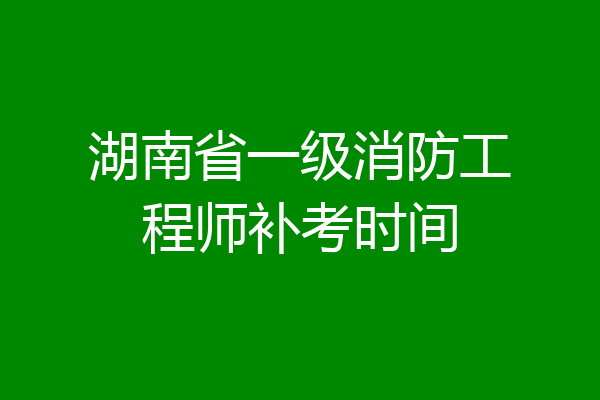 湖南省一级消防工程师补考时间