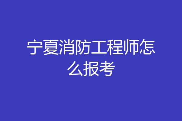 宁夏消防工程师怎么报考