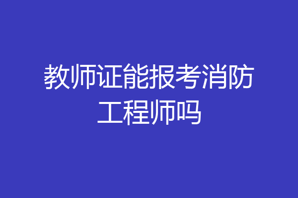 教师证能报考消防工程师吗